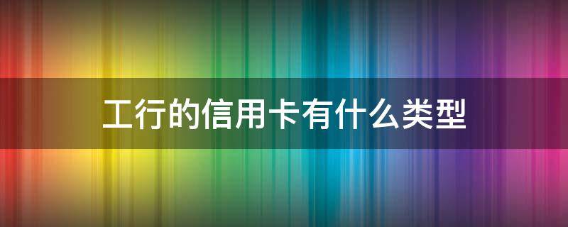 工行的信用卡有什么类型 工商的信用卡办哪个类型的卡好