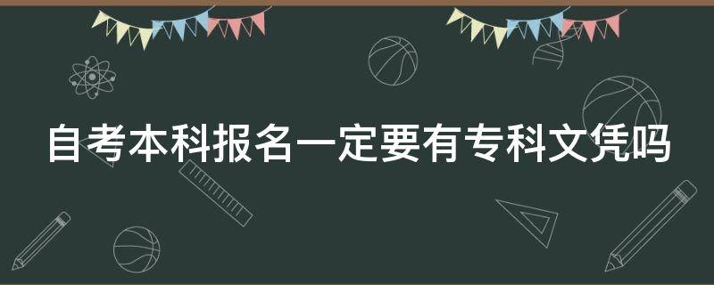 自考本科报名一定要有专科文凭吗（自考本科报名一定要有专科文凭吗知乎）