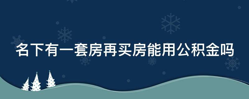 名下有一套房再买房能用公积金吗（名下有一套房再买房能用公积金吗现在）