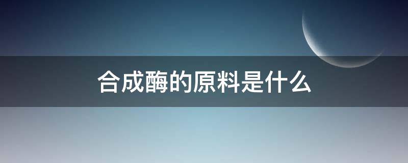 合成酶的原料是什么（合成酶的原料是什么和什么）