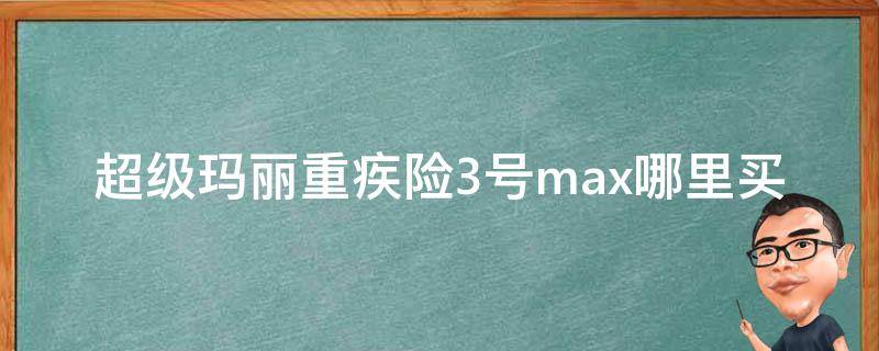 超级玛丽重疾险3号max哪里买 超级玛丽重疾险3号max在哪里买