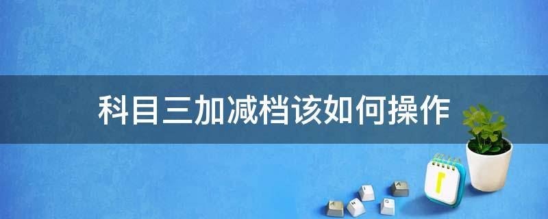 科目三加减档该如何操作（科目三加减档操作方法）