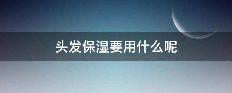 头发保湿要用什么呢 用什么东西可以让头发很保湿