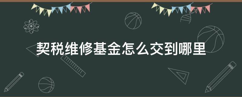 契税维修基金怎么交到哪里 契税和维修基金到哪里交