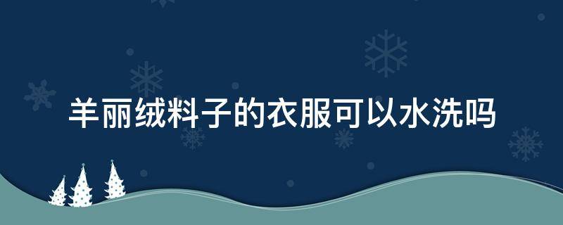 羊丽绒料子的衣服可以水洗吗（羊绒衣服能不能水洗）