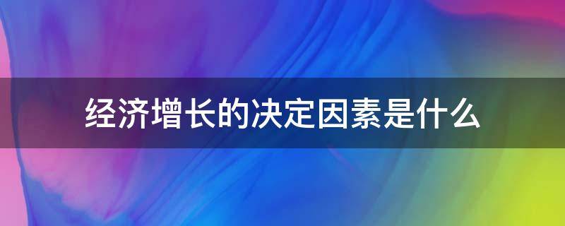 经济增长的决定因素是什么（决定经济增长的重要因素）