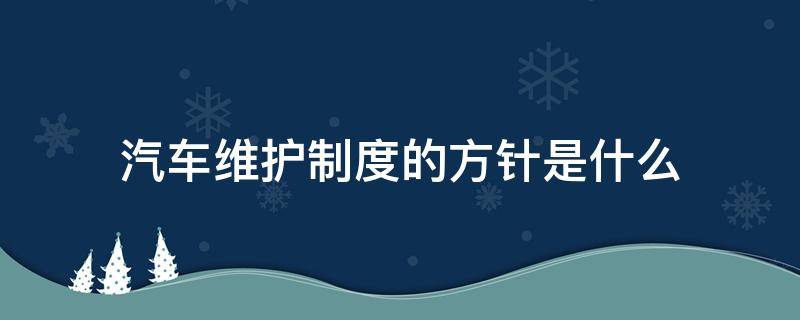 汽车维护制度的方针是什么 制定汽车维护制度的原则和步骤