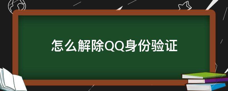 怎么解除QQ身份验证（如何解除qq身份验证）