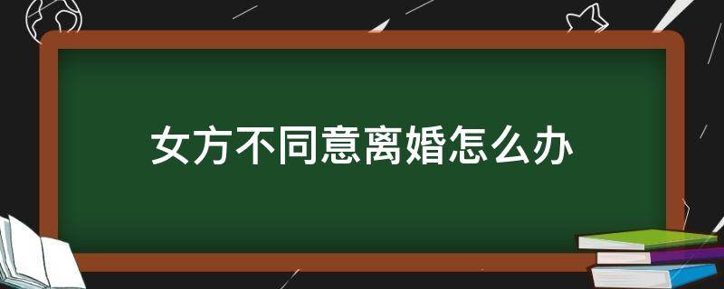 女方不同意离婚怎么办（分居三年女方不同意离婚怎么办）