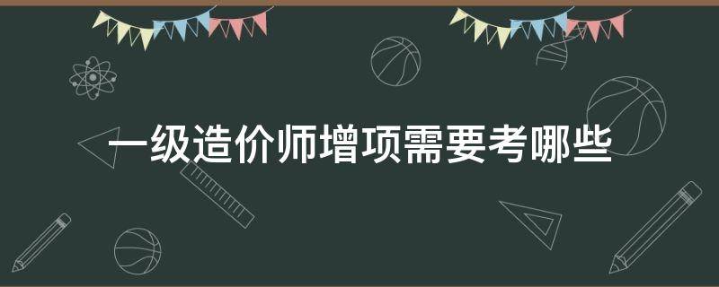 一级造价师增项需要考哪些（一级造价师怎么考增项）