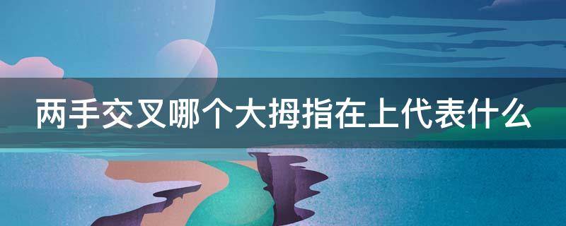 两手交叉哪个大拇指在上代表什么 两手交叉竖起两个大拇指