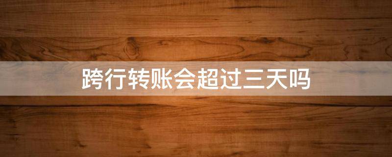 跨行转账会超过三天吗 跨行转账超过三天没到账
