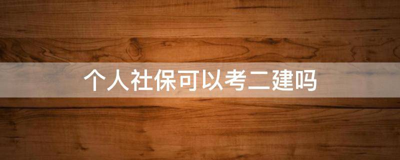 个人社保可以考二建吗（个人交社保可以考二建吗）