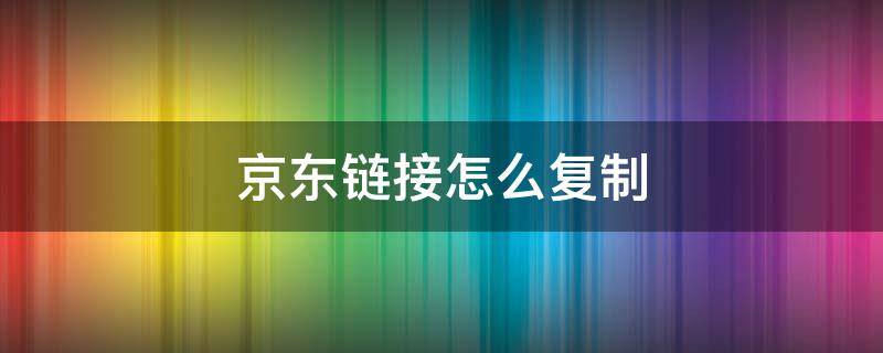 京东链接怎么复制（京东链接怎么复制粘贴）