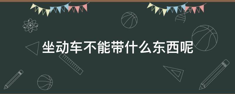 坐动车不能带什么东西呢（乘坐动车不可以带什么东西）