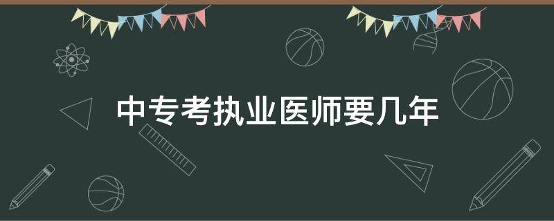 中专考执业医师要几年（中专毕业多少年可以考执业医师）