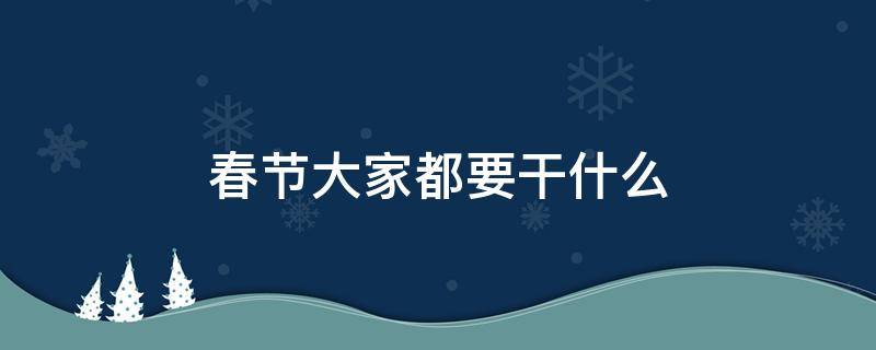 春节大家都要干什么 春节前大家都在做什么