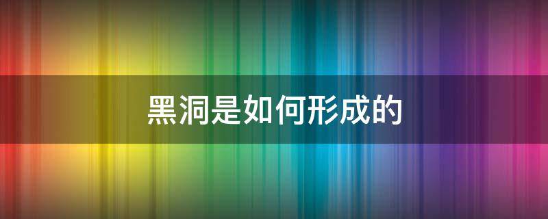 黑洞是如何形成的（黑洞是如何形成的详细）