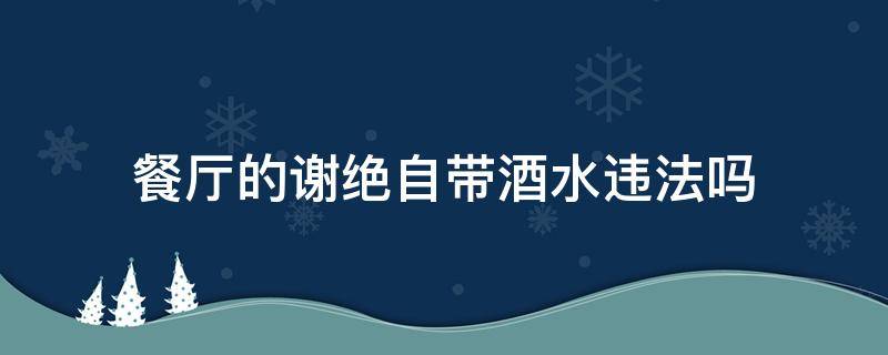 餐厅的谢绝自带酒水违法吗（餐厅谢绝自带酒水是否合法）