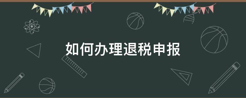 如何办理退税申报（如何办理退税）