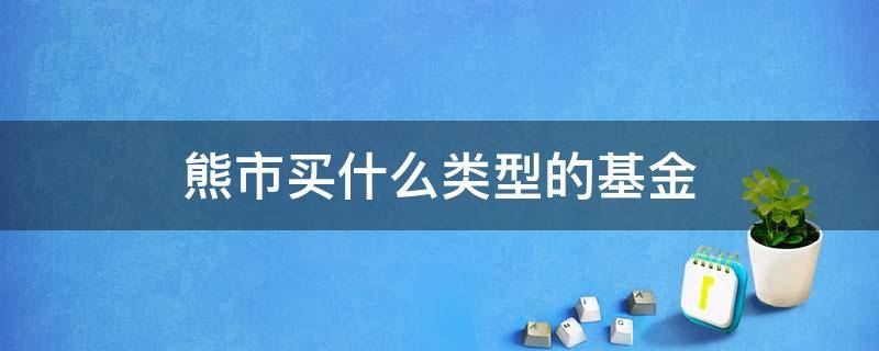 熊市买什么类型的基金 熊市适合投资什么基金