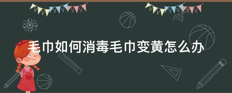 毛巾如何消毒毛巾变黄怎么办（毛巾发黄怎么办洗净）