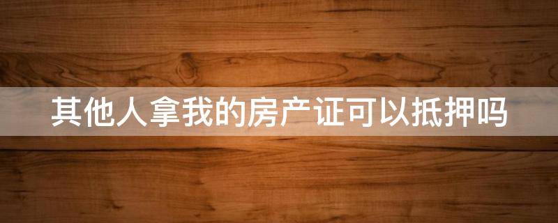 其他人拿我的房产证可以抵押吗 别人拿我的房本能办抵押吗