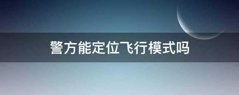 警方能定位飞行模式吗（飞行模式警察能定位吗）