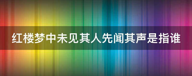 红楼梦中未见其人先闻其声是指谁 红楼梦中未见其人先闻其声是指谁