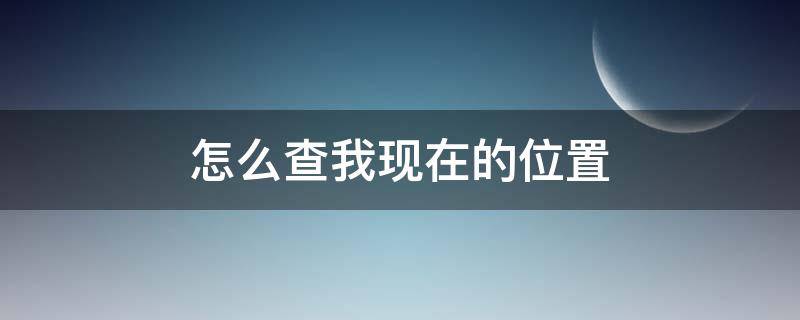 怎么查我现在的位置 查我现在 位置在哪里