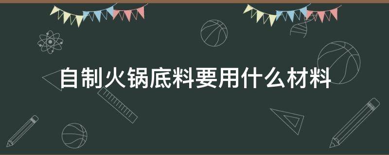 自制火锅底料要用什么材料（火锅底料需要的材料）