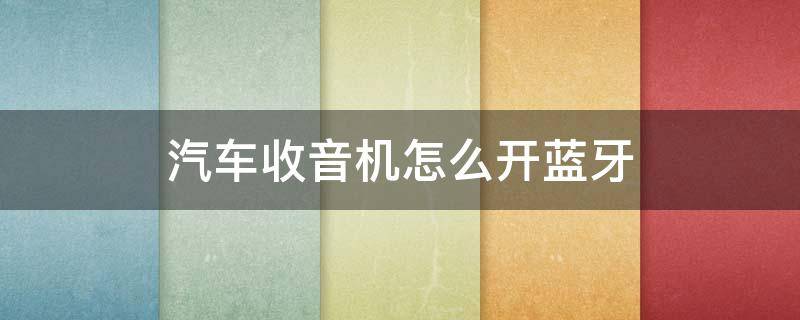 汽车收音机怎么开蓝牙 汽车收音机怎么连蓝牙耳机