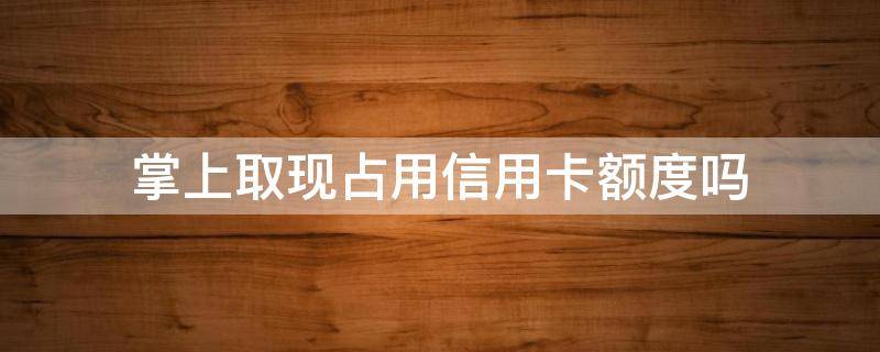 掌上取现占用信用卡额度吗 招行掌上取现占用额度吗