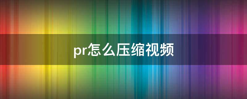 pr怎么压缩视频（pr怎么压缩视频时间）