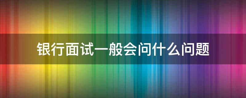 银行面试一般会问什么问题（光大银行面试一般会问什么问题）