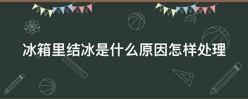 冰箱里结冰是什么原因怎样处理（冰箱里结冰是怎么回事?）