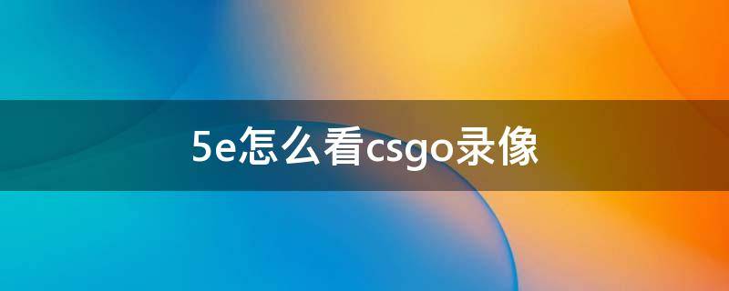 5e怎么看csgo录像（csgo5e怎么看回放录像为什么不行）