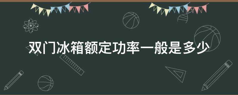 双门冰箱额定功率一般是多少 双门冰箱的功率一般是多少