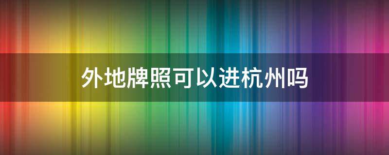 外地牌照可以进杭州吗（节假日外地牌照可以进杭州吗）