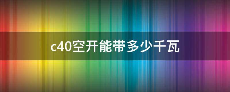 c40空开能带多少千瓦（三相c40空开能带多少千瓦）