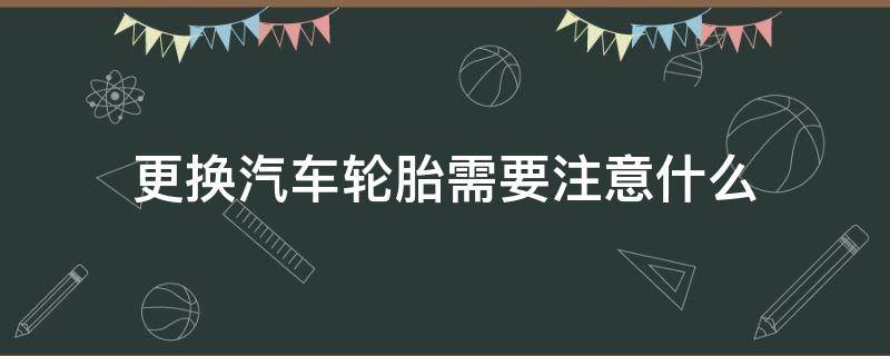 更换汽车轮胎需要注意什么 汽车更换轮胎需要注意什么问题