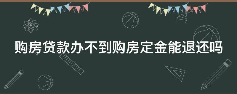 购房贷款办不到购房定金能退还吗（购房贷款办不到购房定金能退还吗合法吗）