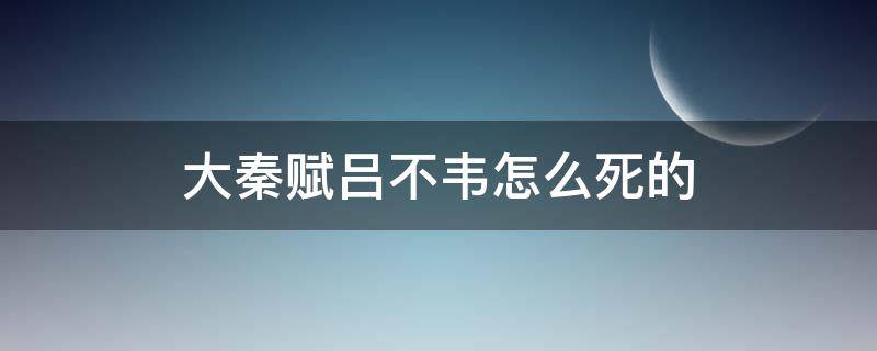 大秦赋吕不韦怎么死的（大秦赋吕不韦死了没）