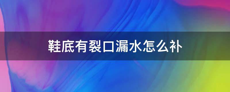 鞋底有裂口漏水怎么补（鞋底出现裂痕怎么修补）