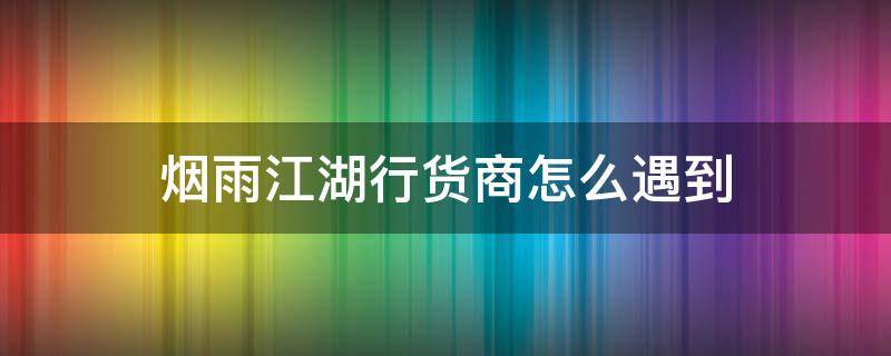 烟雨江湖行货商怎么遇到 烟雨江湖行货商在哪容易触发