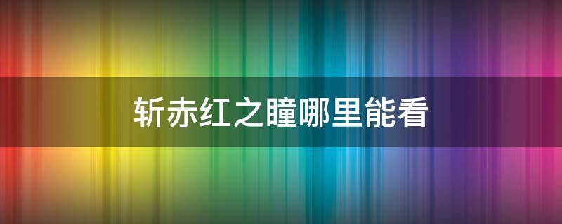 斩赤红之瞳哪里能看（斩赤红之瞳哪里能看动漫）