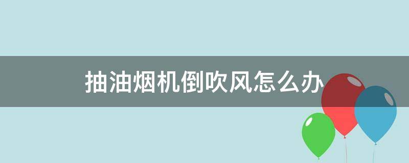 抽油烟机倒吹风怎么办（抽油烟机倒吹风是怎么回事）