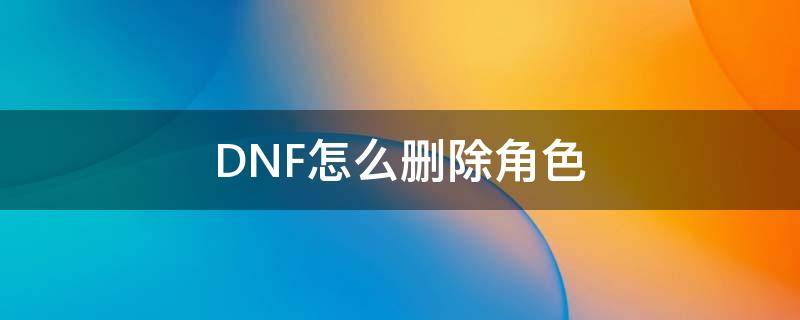 DNF怎么删除角色（韩服手游dnf怎么删除角色）