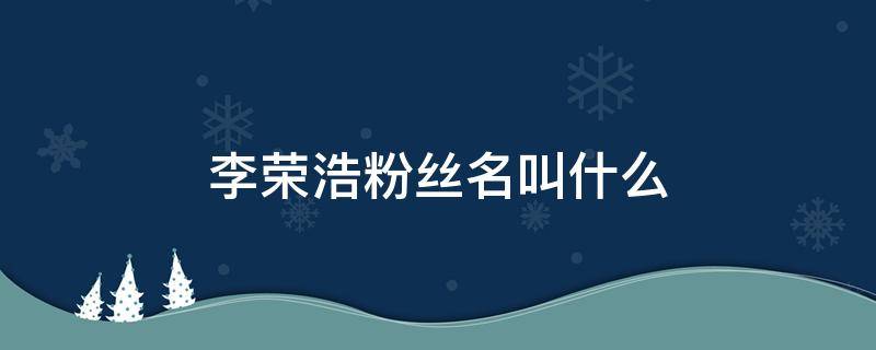 李荣浩粉丝名叫什么 李荣浩的粉丝叫李荣浩什么