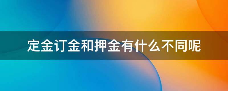 定金订金和押金有什么不同呢 定金,订金,押金的区别